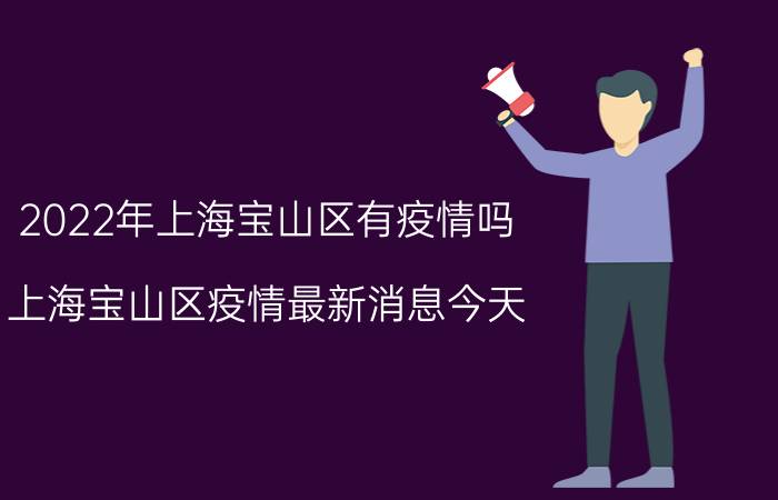 2022年上海宝山区有疫情吗 上海宝山区疫情最新消息今天